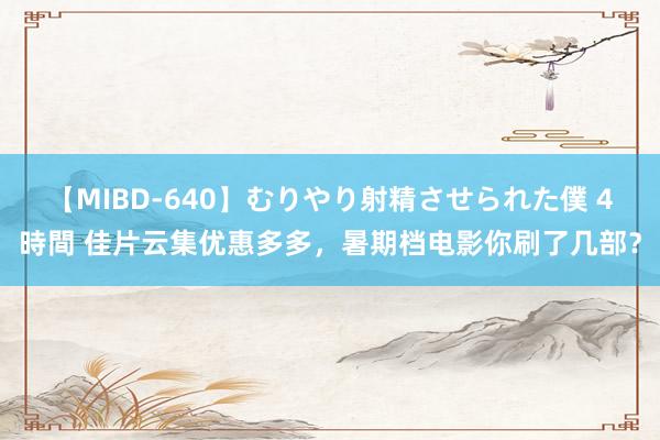 【MIBD-640】むりやり射精させられた僕 4時間 佳片云集优惠多多，暑期档电影你刷了几部？