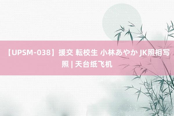 【UPSM-038】援交 転校生 小林あやか JK照相写照 | 天台纸飞机