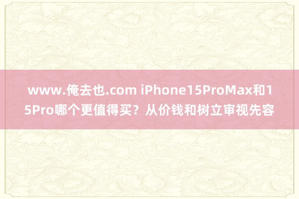 www.俺去也.com iPhone15ProMax和15Pro哪个更值得买？从价钱和树立审视先容