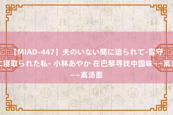 【MIAD-447】夫のいない間に迫られて-留守中に寝取られた私- 小林あやか 在巴黎寻找中国味——高汤面