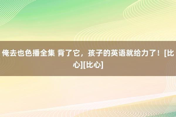 俺去也色播全集 背了它，孩子的英语就给力了！[比心][比心]