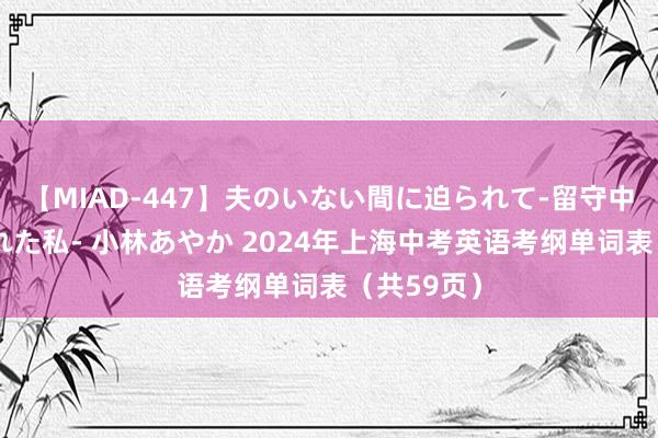 【MIAD-447】夫のいない間に迫られて-留守中に寝取られた私- 小林あやか 2024年上海中考英语考纲单词表（共59页）