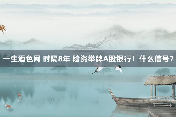 一生酒色网 时隔8年 险资举牌A股银行！什么信号？