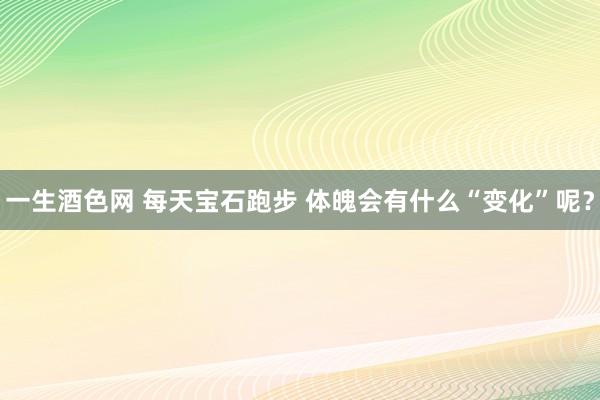 一生酒色网 每天宝石跑步 体魄会有什么“变化”呢？