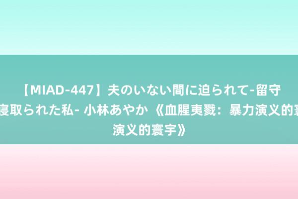 【MIAD-447】夫のいない間に迫られて-留守中に寝取られた私- 小林あやか 《血腥夷戮：暴力演义的寰宇》