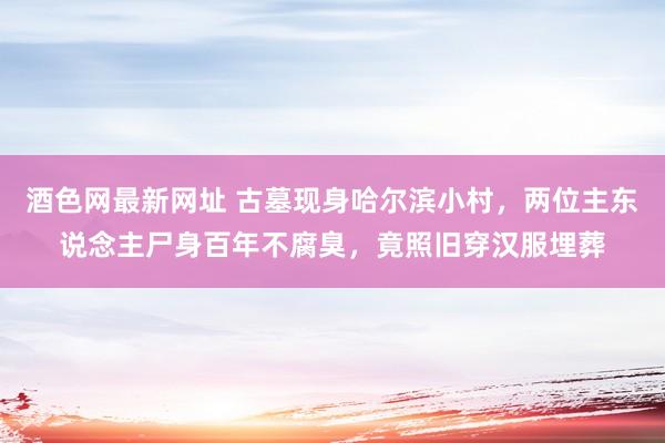 酒色网最新网址 古墓现身哈尔滨小村，两位主东说念主尸身百年不腐臭，竟照旧穿汉服埋葬