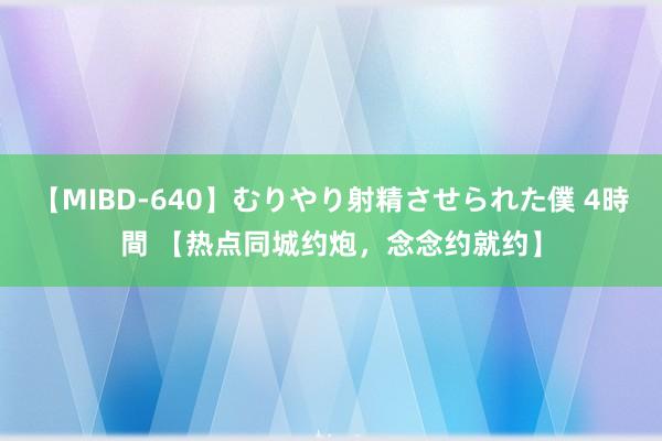 【MIBD-640】むりやり射精させられた僕 4時間 【热点同城约炮，念念约就约】
