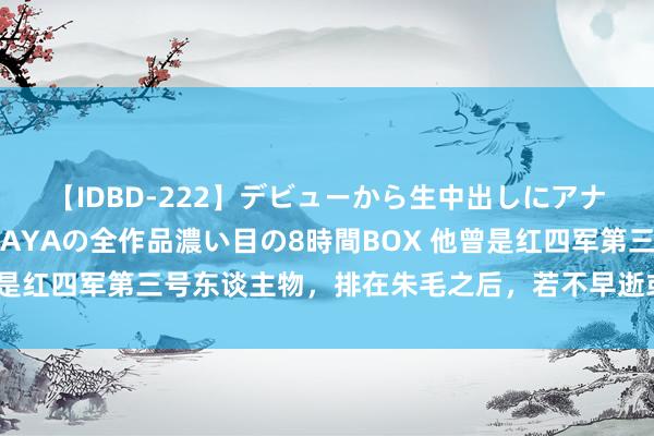 【IDBD-222】デビューから生中出しにアナルまで！最強の芸能人AYAの全作品濃い目の8時間BOX 他曾是红四军第三号东谈主物，排在朱毛之后，若不早逝或成开国功臣