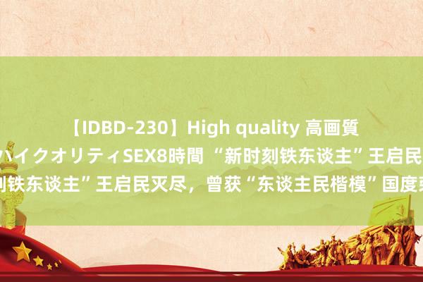 【IDBD-230】High quality 高画質で魅せます！究極のIP女優ハイクオリティSEX8時間 “新时刻铁东谈主”王启民灭尽，曾获“东谈主民楷模”国度荣誉名称