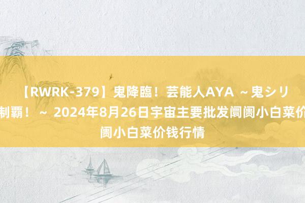 【RWRK-379】鬼降臨!芸能人AYA ~鬼シリーズ全制覇!~ 2024年8月26日宇宙主要批发阛阓小白菜价钱行情