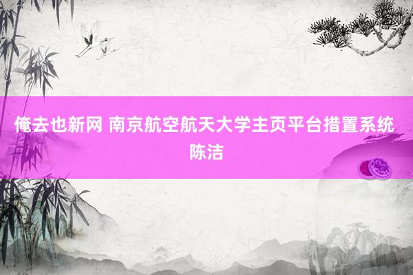 俺去也新网 南京航空航天大学主页平台措置系统 陈洁
