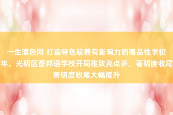 一生酒色网 打造特色较着有影响力的高品性学校，办学三年，光明区番邦语学校开局雅致亮点多，著明度收尾大幅擢升