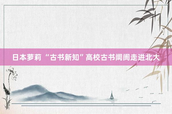 日本萝莉 “古书新知”高校古书阛阓走进北大