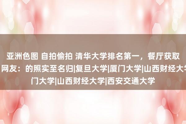 亚洲色图 自拍偷拍 清华大学排名第一，餐厅获取学生高票维持！网友：的照实至名归|复旦大学|厦门大学|山西财经大学|西安交通大学
