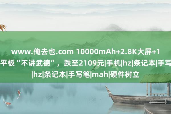 www.俺去也.com 10000mAh+2.8K大屏+144Hz，4nm旗舰平板“不讲武德”，跌至2109元|手机|hz|条记本|手写笔|mah|硬件树立