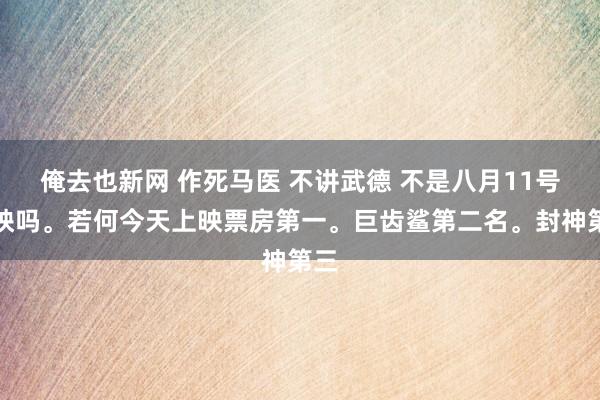 俺去也新网 作死马医 不讲武德 不是八月11号上映吗。若何今天上映票房第一。巨齿鲨第二名。封神第三