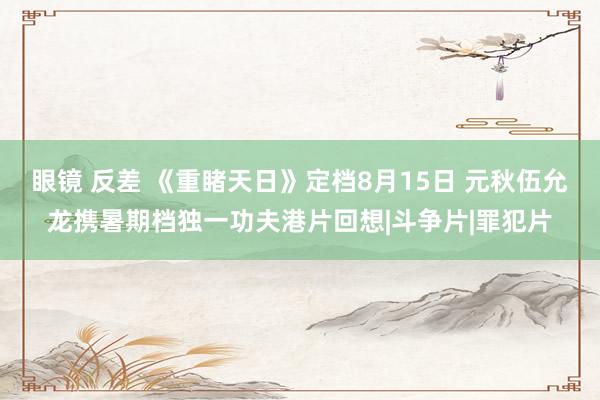眼镜 反差 《重睹天日》定档8月15日 元秋伍允龙携暑期档独一功夫港片回想|斗争片|罪犯片