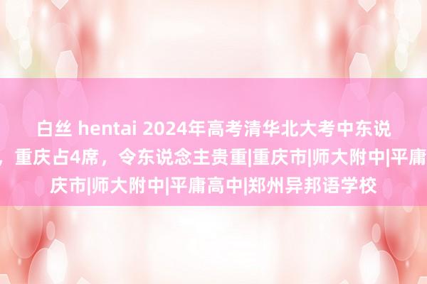 白丝 hentai 2024年高考清华北大考中东说念主数前二十名学校，重庆占4席，令东说念主贵重|重庆市|师大附中|平庸高中|郑州异邦语学校