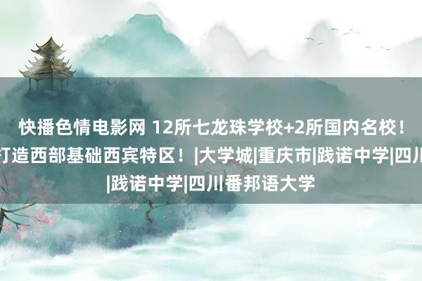 快播色情电影网 12所七龙珠学校+2所国内名校！重庆高新区打造西部基础西宾特区！|大学城|重庆市|践诺中学|四川番邦语大学
