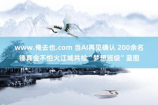 www.俺去也.com 当AI再见确认 200余名锤真金不怕火江城共绘“梦想班级”蓝图