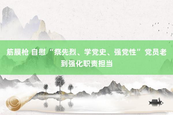 筋膜枪 自慰 “祭先烈、学党史、强党性” 党员老到强化职责担当