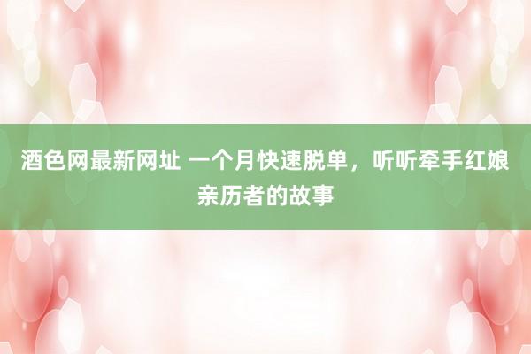 酒色网最新网址 一个月快速脱单，听听牵手红娘亲历者的故事