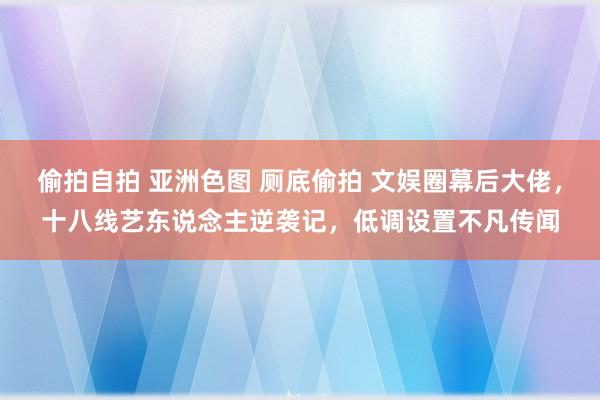 偷拍自拍 亚洲色图 厕底偷拍 文娱圈幕后大佬，十八线艺东说念主逆袭记，低调设置不凡传闻