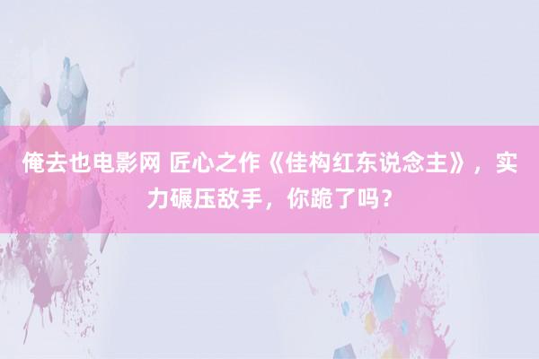 俺去也电影网 匠心之作《佳构红东说念主》，实力碾压敌手，你跪了吗？