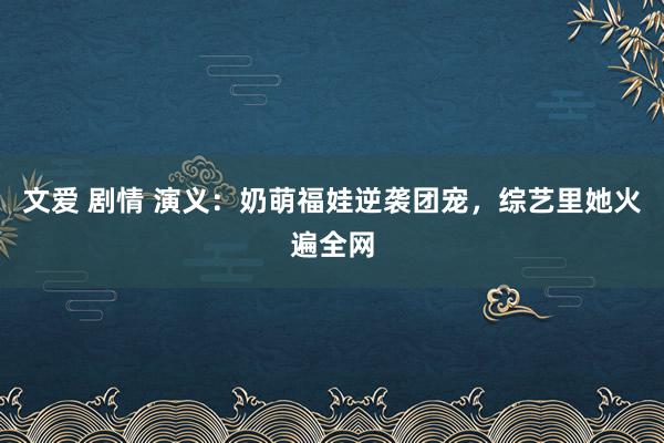 文爱 剧情 演义：奶萌福娃逆袭团宠，综艺里她火遍全网