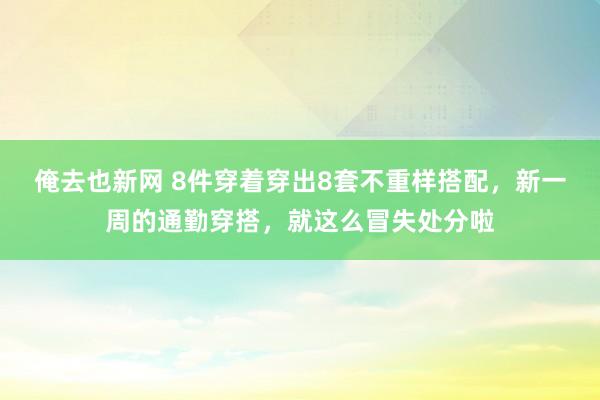 俺去也新网 8件穿着穿出8套不重样搭配，新一周的通勤穿搭，就这么冒失处分啦