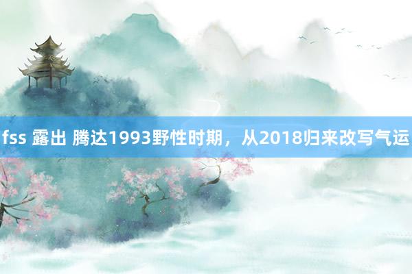 fss 露出 腾达1993野性时期，从2018归来改写气运