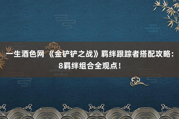 一生酒色网 《金铲铲之战》羁绊跟踪者搭配攻略：8羁绊组合全观点！