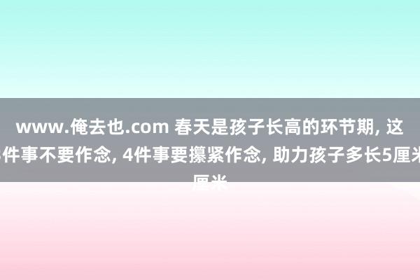 www.俺去也.com 春天是孩子长高的环节期， 这3件事不要作念， 4件事要攥紧作念， 助力孩子多长5厘米