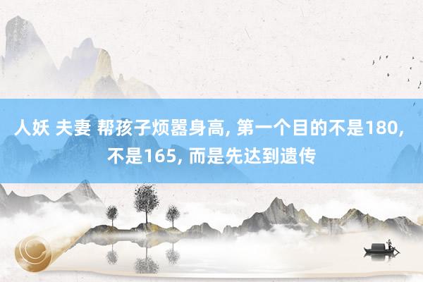 人妖 夫妻 帮孩子烦嚣身高， 第一个目的不是180， 不是165， 而是先达到遗传