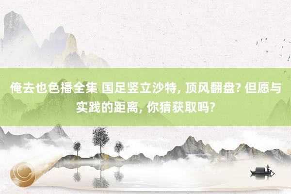 俺去也色播全集 国足竖立沙特， 顶风翻盘? 但愿与实践的距离， 你猜获取吗?