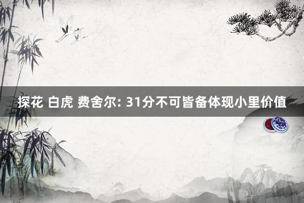 探花 白虎 费舍尔: 31分不可皆备体现小里价值