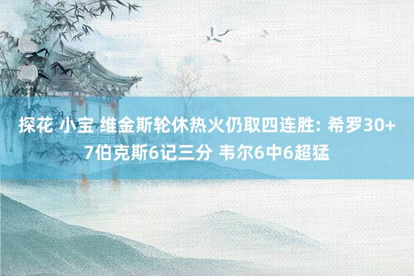 探花 小宝 维金斯轮休热火仍取四连胜: 希罗30+7伯克斯6记三分 韦尔6中6超猛