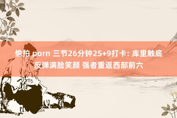 偷拍 porn 三节26分钟25+9打卡: 库里触底反弹满脸笑颜 强者重返西部前六