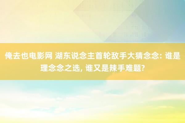 俺去也电影网 湖东说念主首轮敌手大猜念念: 谁是理念念之选， 谁又是辣手难题?