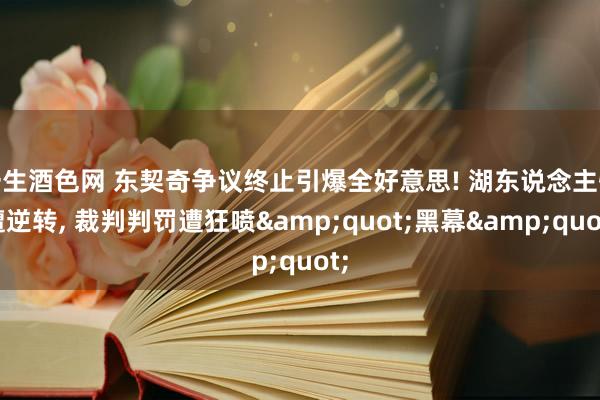 一生酒色网 东契奇争议终止引爆全好意思! 湖东说念主惨遭逆转， 裁判判罚遭狂喷&quot;黑幕&quot;