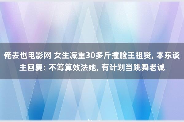 俺去也电影网 女生减重30多斤撞脸王祖贤， 本东谈主回复: 不筹算效法她， 有计划当跳舞老诚