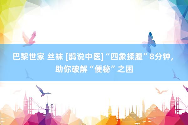 巴黎世家 丝袜 [鹊说中医]“四象揉腹”8分钟， 助你破解“便秘”之困