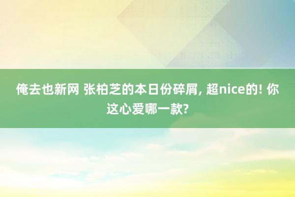 俺去也新网 张柏芝的本日份碎屑， 超nice的! 你这心爱哪一款?