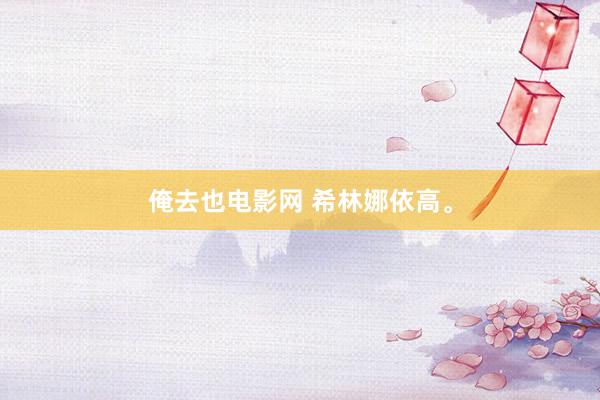 俺去也电影网 希林娜依高。
