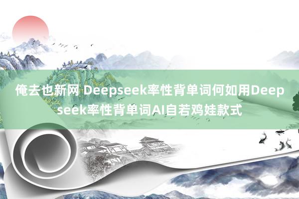 俺去也新网 Deepseek率性背单词何如用Deepseek率性背单词AI自若鸡娃款式