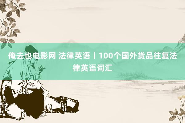 俺去也电影网 法律英语丨100个国外货品往复法律英语词汇