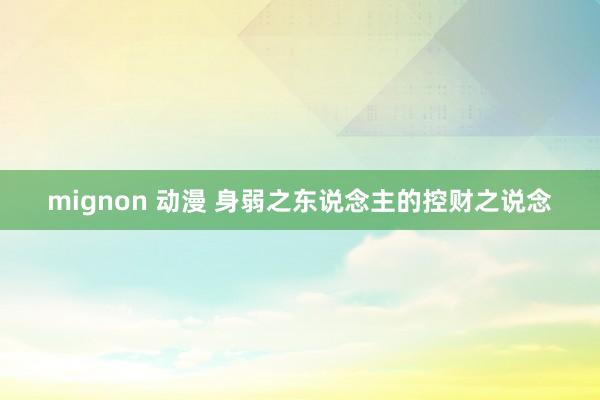 mignon 动漫 身弱之东说念主的控财之说念