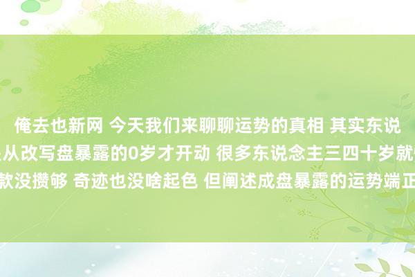 俺去也新网 今天我们来聊聊运势的真相 其实东说念主生真确的黄金期 是从改写盘暴露的0岁才开动 很多东说念主三四十岁就慌得弗成 认为我方进款没攒够 奇迹也没啥起色 但阐述成盘暴露的运势端正 中年才是改写盘能量爆发期 四十岁前的那些进账