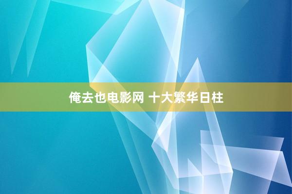 俺去也电影网 十大繁华日柱