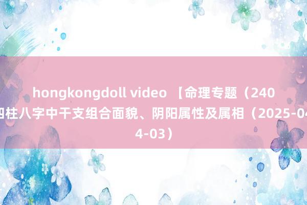 hongkongdoll video 【命理专题（240）】四柱八字中干支组合面貌、阴阳属性及属相（2025-04-03）
